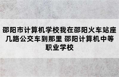 邵阳市计算机学校我在邵阳火车站座几路公交车到那里 邵阳计算机中等职业学校